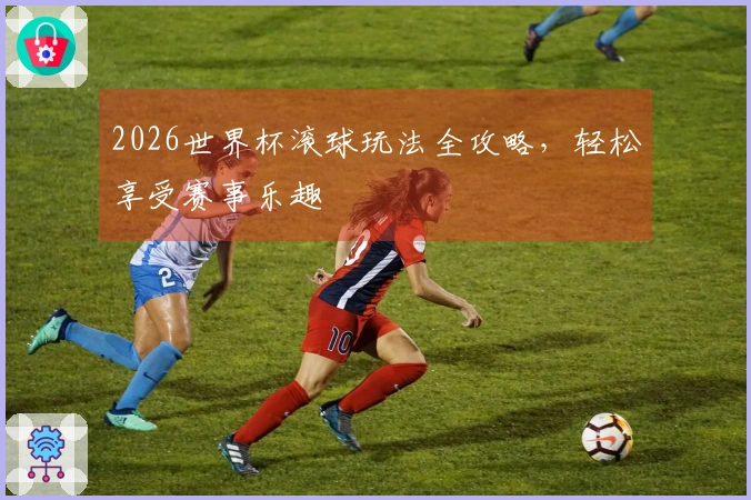 2026世界杯滚球玩法全攻略，轻松享受赛事乐趣
