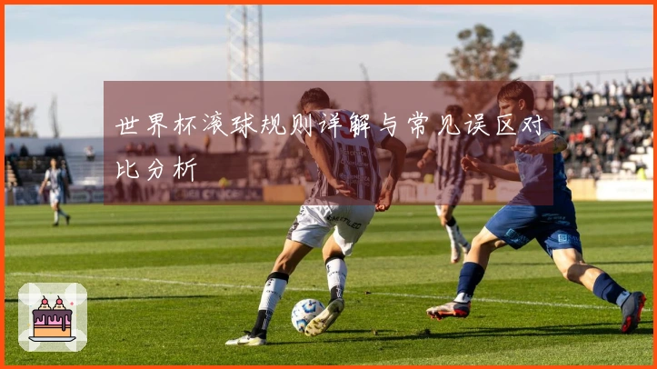 世界杯滚球规则详解与常见误区对比分析