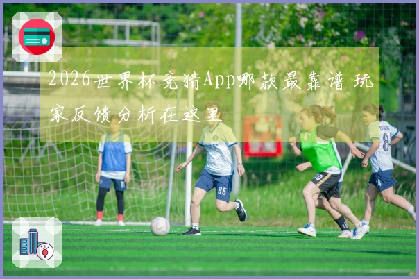 2026世界杯竞猜App哪款最靠谱 玩家反馈分析在这里