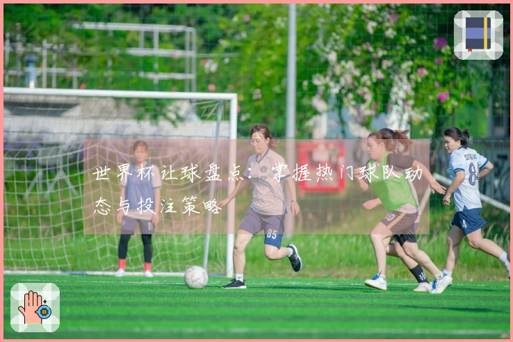 世界杯让球盘点：掌握热门球队动态与投注策略