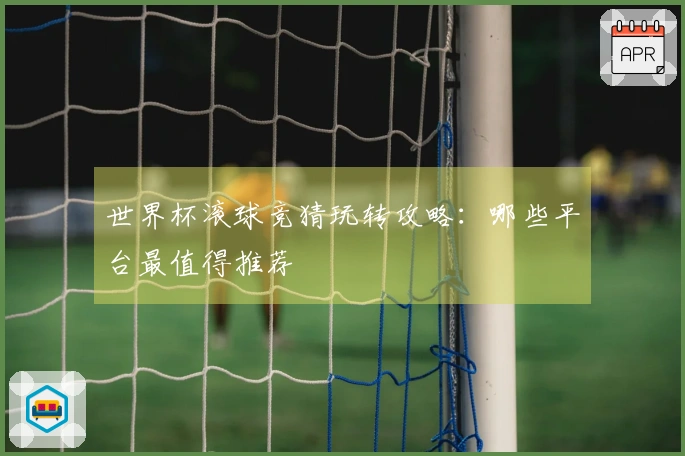 世界杯滚球竞猜玩转攻略：哪些平台最值得推荐
