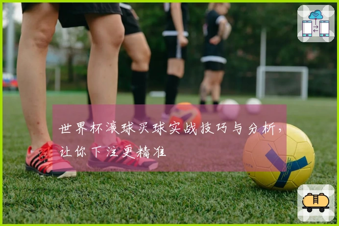 世界杯滚球买球实战技巧与分析，让你下注更精准