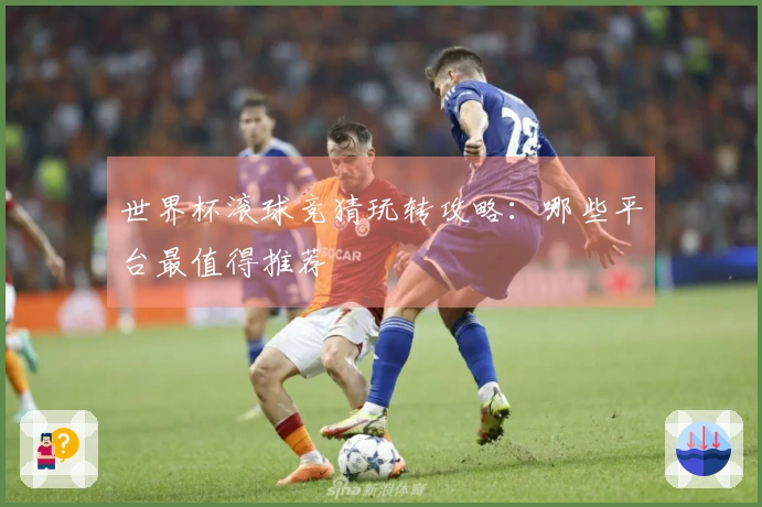 世界杯滚球竞猜玩转攻略：哪些平台最值得推荐