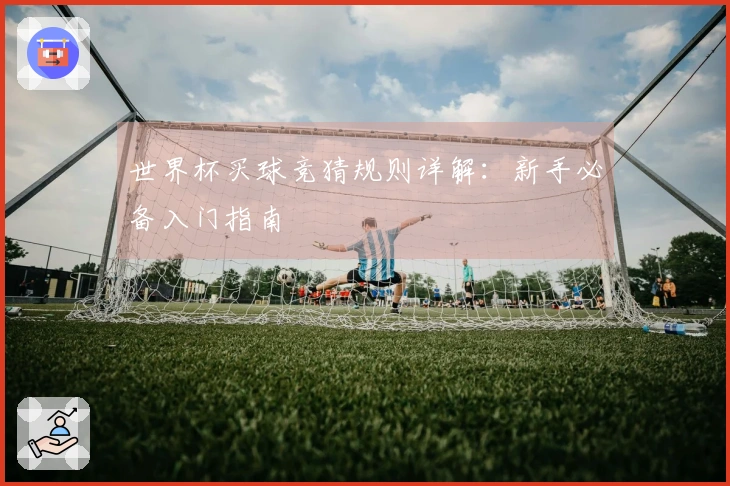世界杯买球竞猜规则详解：新手必备入门指南