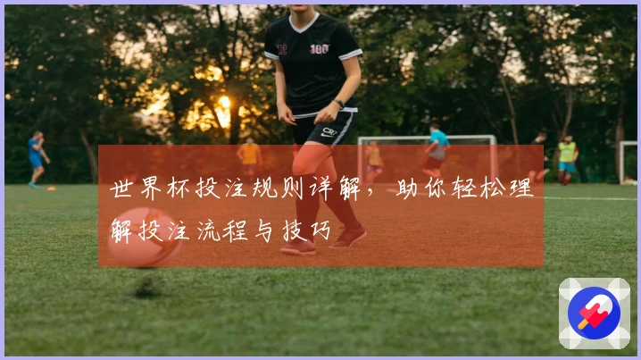世界杯投注规则详解，助你轻松理解投注流程与技巧