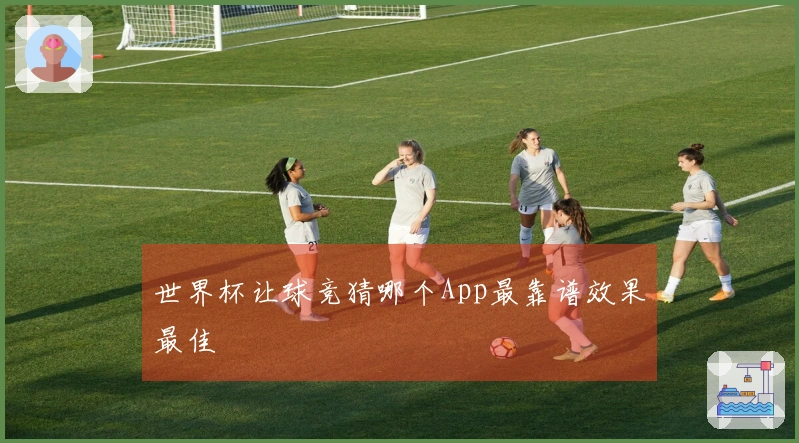 世界杯让球竞猜哪个App最靠谱效果最佳