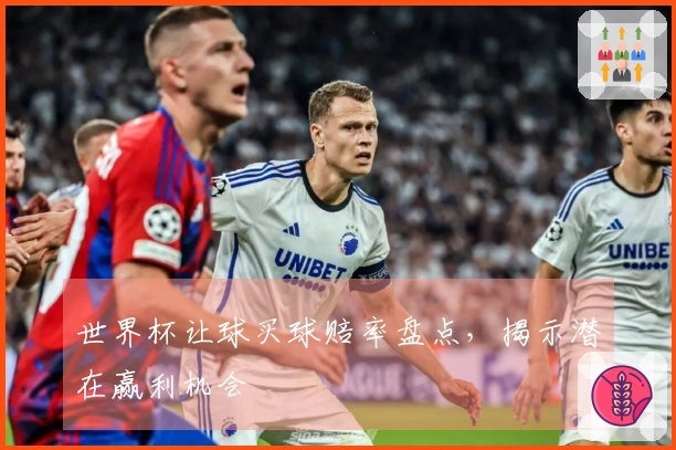 世界杯让球买球赔率盘点，揭示潜在赢利机会