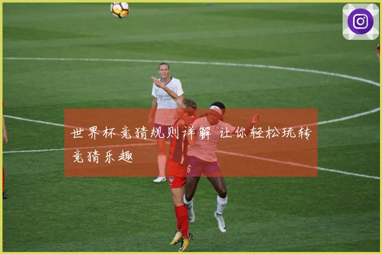 世界杯竞猜规则详解 让你轻松玩转竞猜乐趣