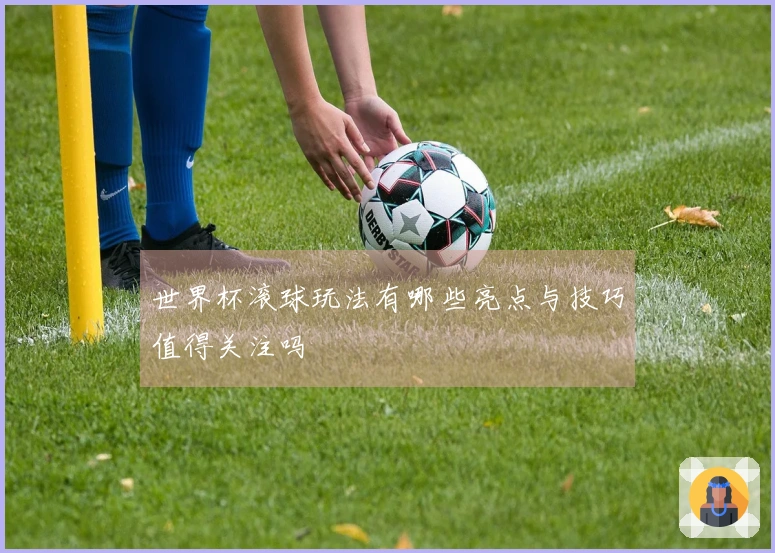 世界杯滚球玩法有哪些亮点与技巧值得关注吗
