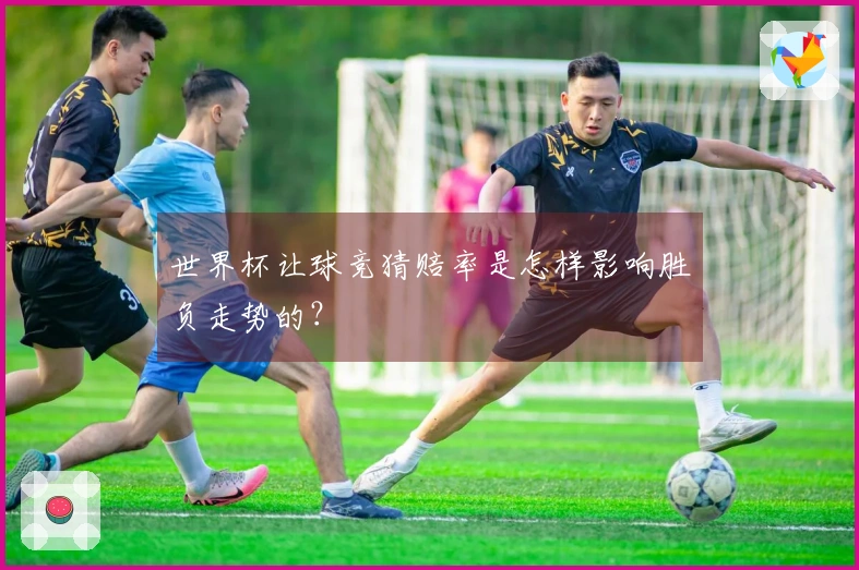 世界杯让球竞猜赔率是怎样影响胜负走势的？