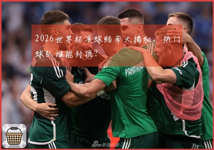 2026世界杯滚球赔率大揭秘，热门球队谁能封顶？