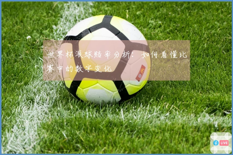 世界杯滚球赔率分析：如何看懂比赛中的数字变化