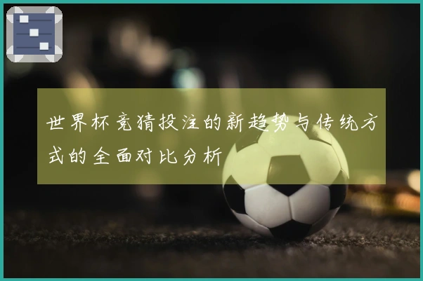 世界杯竞猜投注的新趋势与传统方式的全面对比分析