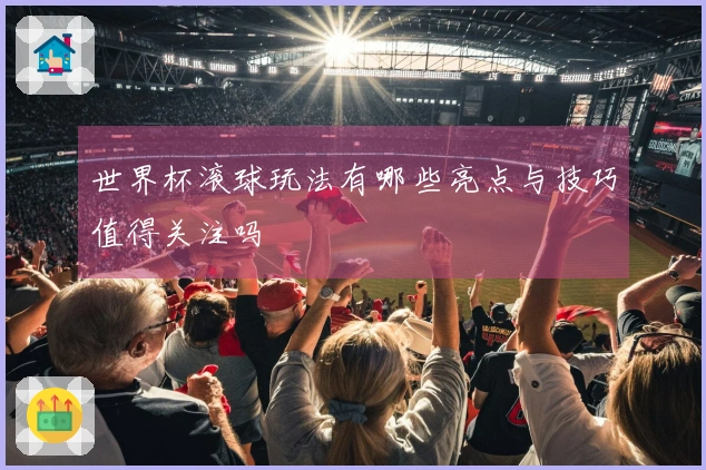 世界杯滚球玩法有哪些亮点与技巧值得关注吗