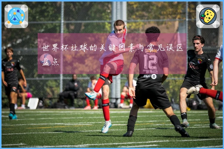 世界杯让球的关键因素与常见误区盘点