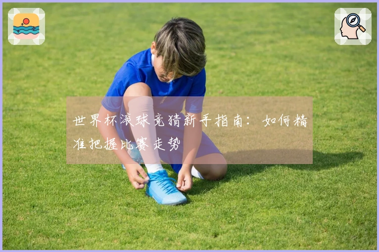 世界杯滚球竞猜新手指南：如何精准把握比赛走势