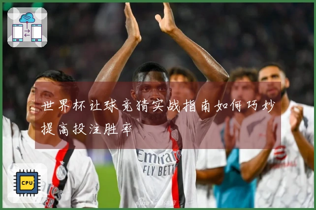 世界杯让球竞猜实战指南如何巧妙提高投注胜率