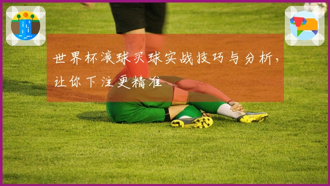 世界杯滚球买球实战技巧与分析，让你下注更精准