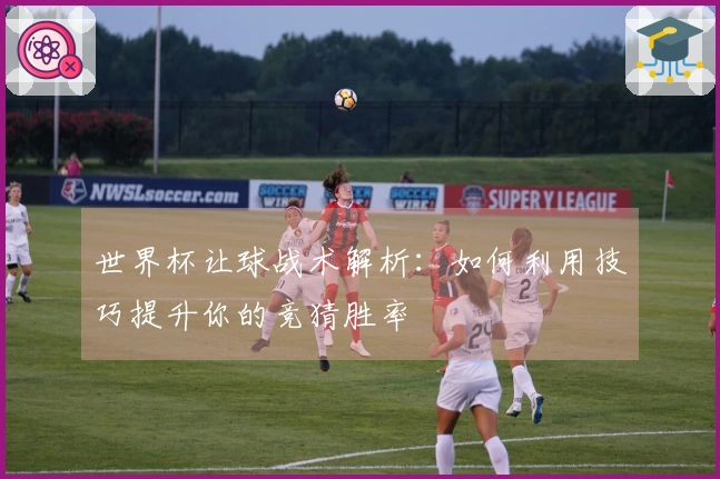 世界杯让球战术解析：如何利用技巧提升你的竞猜胜率