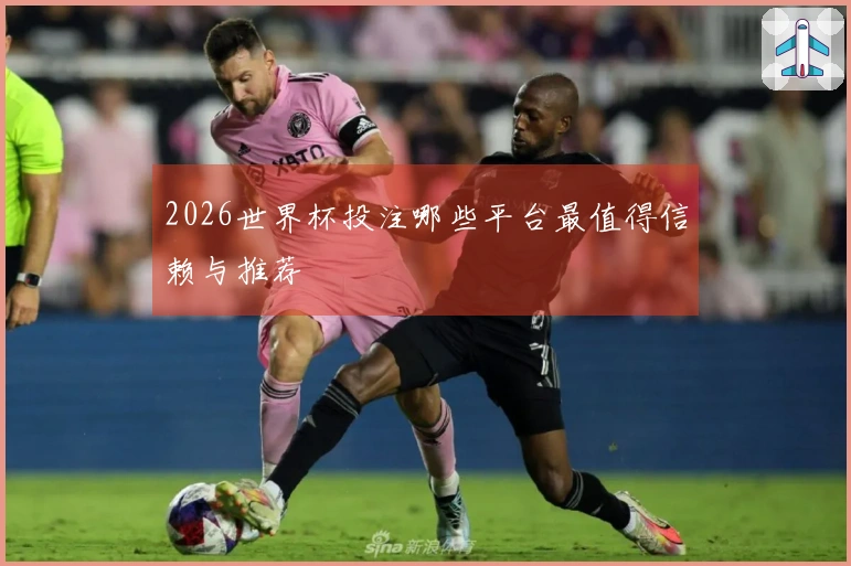 2026世界杯投注哪些平台最值得信赖与推荐