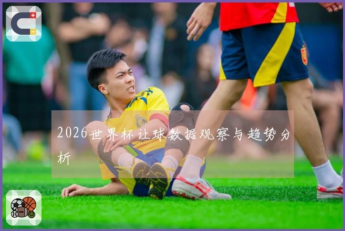 2026世界杯让球数据观察与趋势分析