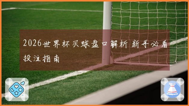 2026世界杯买球盘口解析 新手必看投注指南