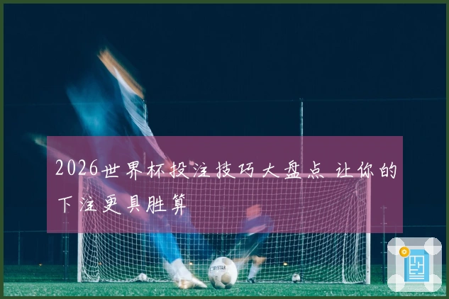 2026世界杯投注技巧大盘点 让你的下注更具胜算