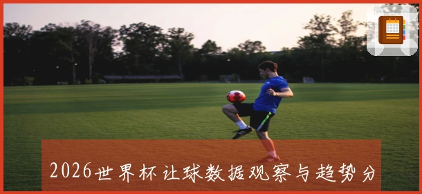 2026世界杯让球数据观察与趋势分析