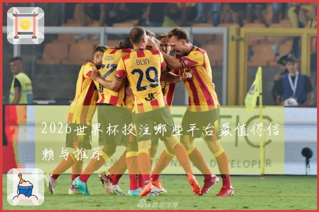 2026世界杯投注哪些平台最值得信赖与推荐