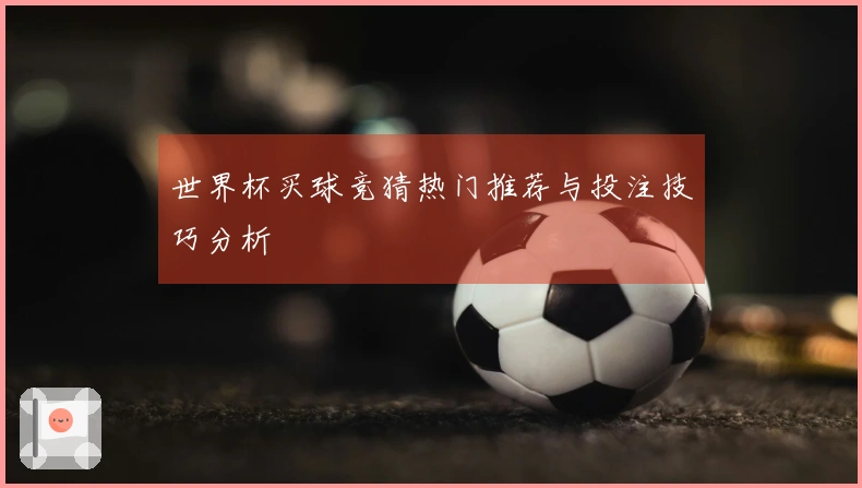 世界杯买球竞猜热门推荐与投注技巧分析