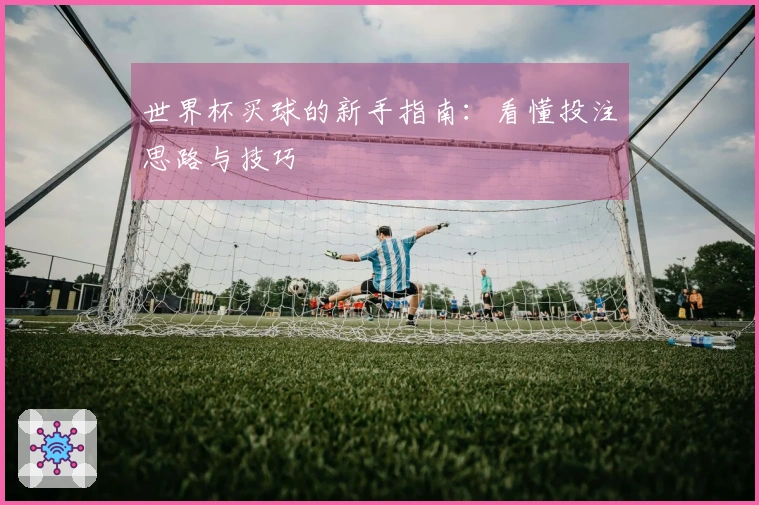 世界杯买球的新手指南：看懂投注思路与技巧