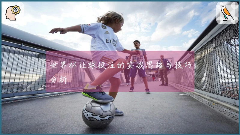 世界杯让球投注的实战思路与技巧分析