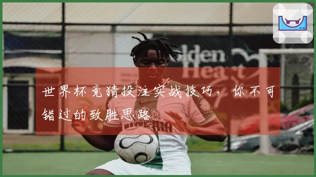 世界杯竞猜投注实战技巧，你不可错过的致胜思路