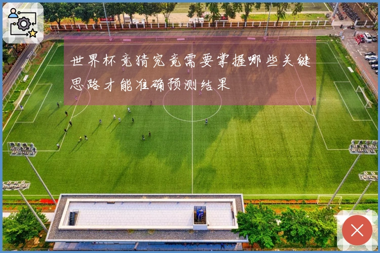 世界杯竞猜究竟需要掌握哪些关键思路才能准确预测结果