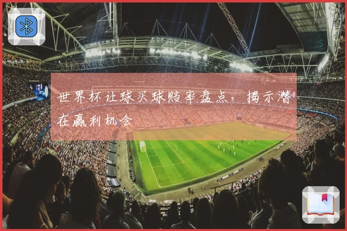 世界杯让球买球赔率盘点，揭示潜在赢利机会
