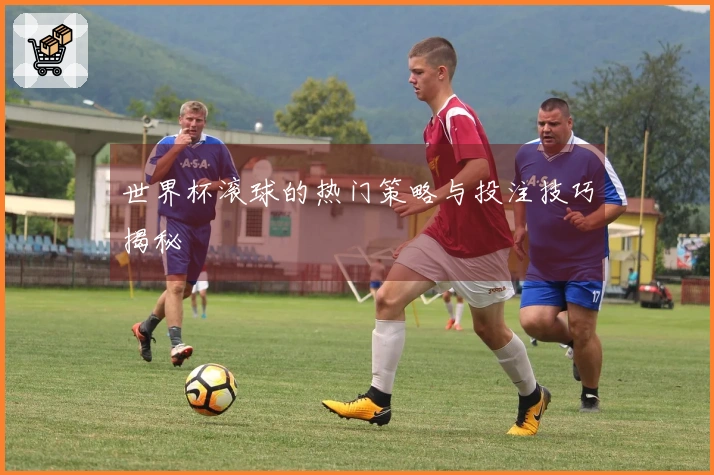 世界杯滚球的热门策略与投注技巧揭秘