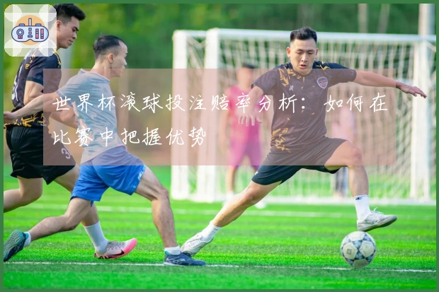 世界杯滚球投注赔率分析：如何在比赛中把握优势