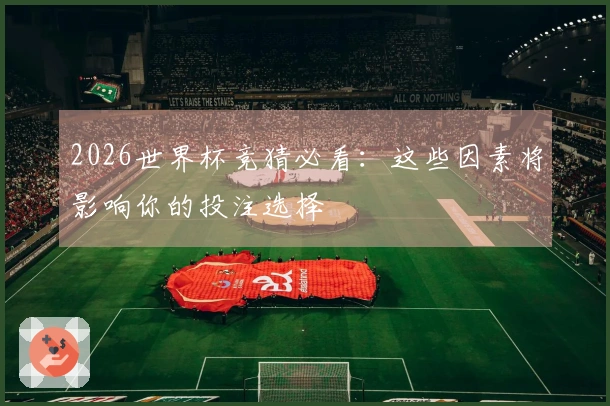 2026世界杯竞猜必看：这些因素将影响你的投注选择