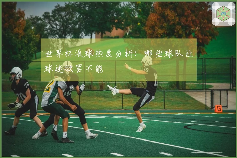 世界杯滚球热度分析：哪些球队让球迷欲罢不能