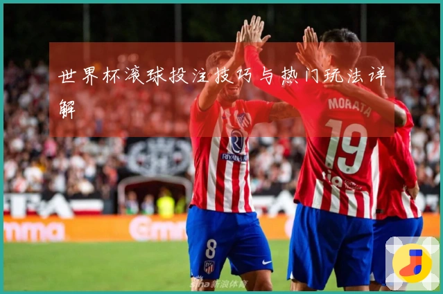 世界杯滚球投注技巧与热门玩法详解