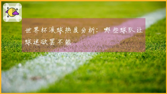世界杯滚球热度分析:哪些球队让球迷欲罢不能